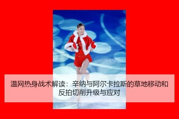 温网热身战术解读：辛纳与阿尔卡拉斯的草地移动和反拍切削升级与应对