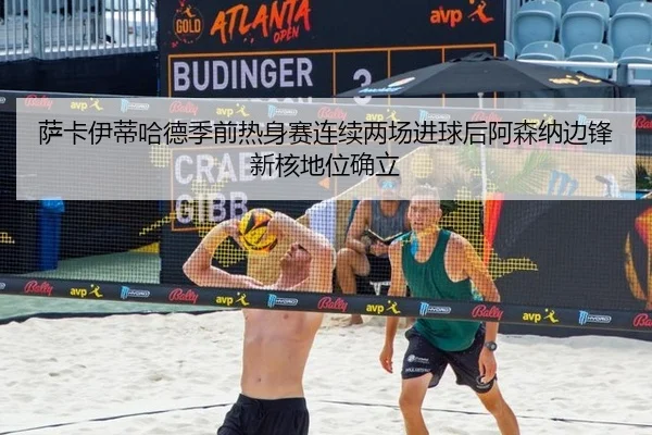 萨卡伊蒂哈德季前热身赛连续两场进球后阿森纳边锋新核地位确立